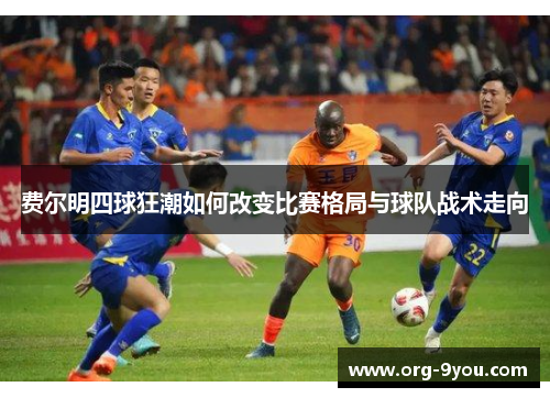 费尔明四球狂潮如何改变比赛格局与球队战术走向