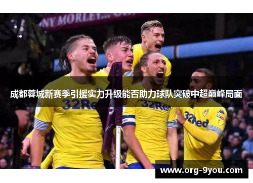 成都蓉城新赛季引援实力升级能否助力球队突破中超巅峰局面