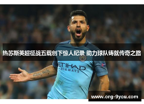 热苏斯英超征战五载创下惊人纪录 助力球队铸就传奇之路
