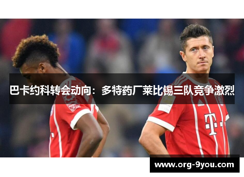 巴卡约科转会动向：多特药厂莱比锡三队竞争激烈