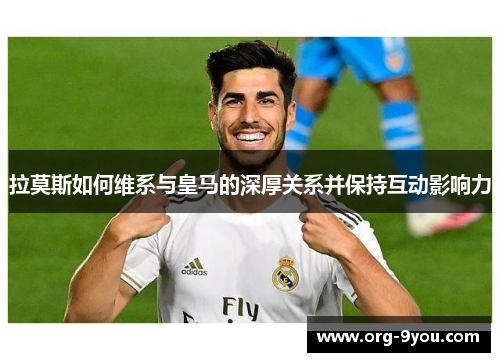 拉莫斯如何维系与皇马的深厚关系并保持互动影响力