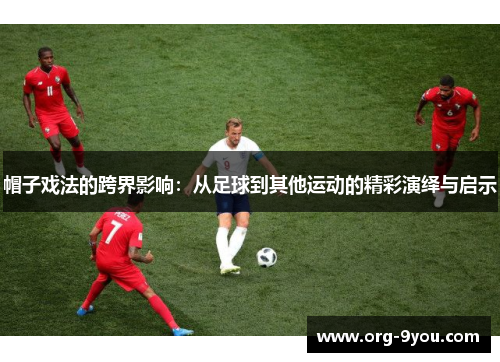 帽子戏法的跨界影响：从足球到其他运动的精彩演绎与启示