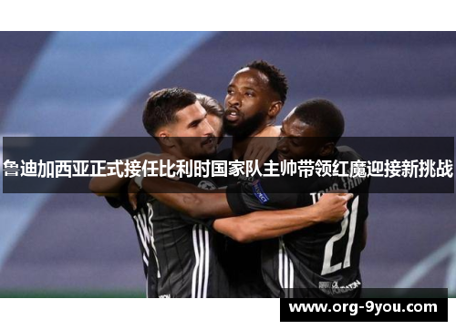 鲁迪加西亚正式接任比利时国家队主帅带领红魔迎接新挑战