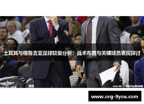 土耳其与格鲁吉亚足球较量分析：战术布置与关键球员表现探讨