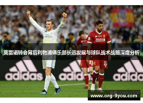 莫雷诺转会背后利物浦俱乐部长远发展与球队战术战略深度分析