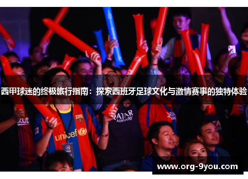 西甲球迷的终极旅行指南：探索西班牙足球文化与激情赛事的独特体验